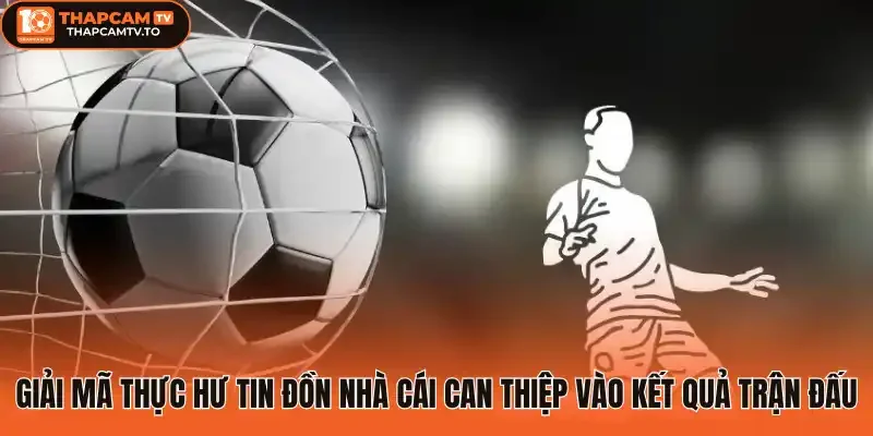 Giải mã thực hư tin đồn nhà cái can thiệp vào kết quả trận đấu 