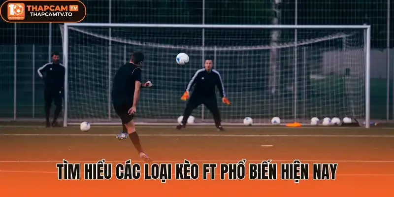 Tìm hiểu các loại kèo FT phổ biến hiện nay