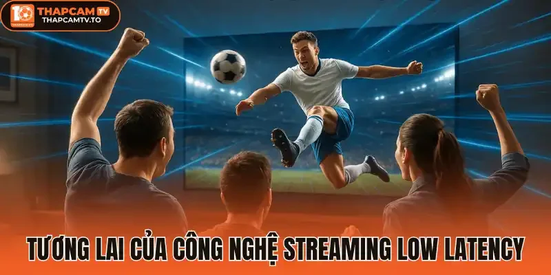 Tương lai của công nghệ Streaming low latency